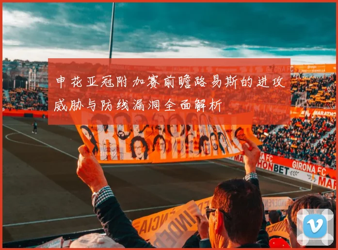 申花亚冠附加赛前瞻路易斯的进攻威胁与防线漏洞全面解析