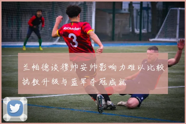 兰帕德谈穆帅安帅影响力难以比较执教升级与蓝军夺冠成就